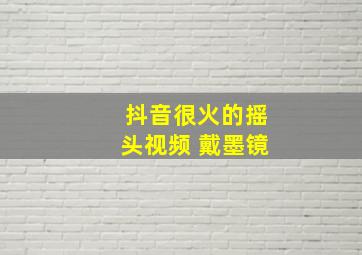 抖音很火的摇头视频 戴墨镜